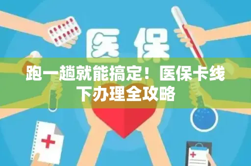 跑一趟就能搞定！医保卡线下办理全攻略